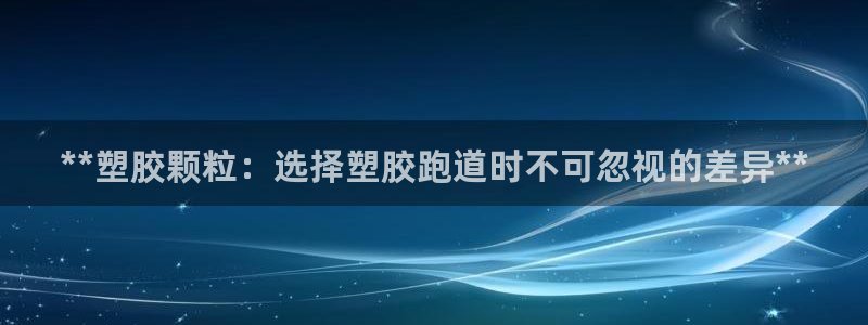 谈球吧app体育下载：**塑胶颗粒：选择塑胶跑道时不可忽视的差异**