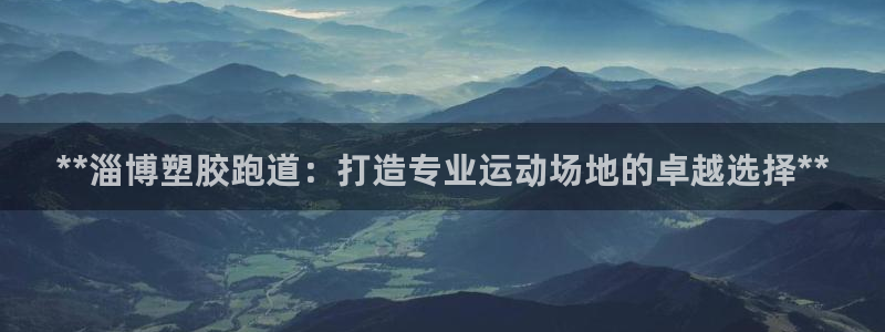 谈球吧官网登录：**淄博塑胶跑道：打造专业运动场地的