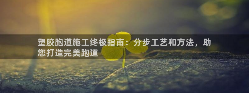 谈球吧app官网：塑胶跑道施工终极指南：分步工艺和方法，助
您打造完美跑道